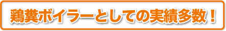 鶏糞ボイラーとしての実績多数！