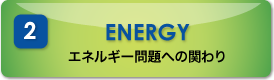2 ENERGY エネルギー問題への関わり